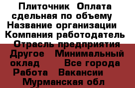 Плиточник. Оплата сдельная по объему › Название организации ­ Компания-работодатель › Отрасль предприятия ­ Другое › Минимальный оклад ­ 1 - Все города Работа » Вакансии   . Мурманская обл.,Мончегорск г.